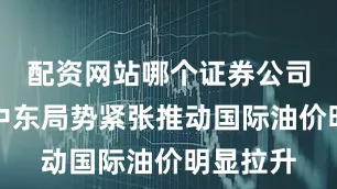 配资网站哪个证券公司开户好中东局势紧张推动国际油价明显拉升