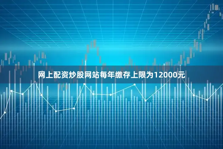 网上配资炒股网站每年缴存上限为12000元