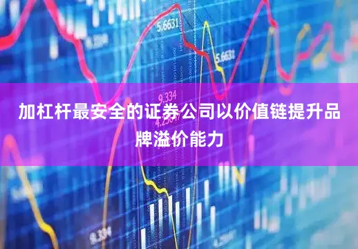 加杠杆最安全的证券公司以价值链提升品牌溢价能力