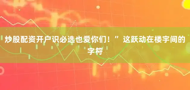 炒股配资开户识必选也爱你们！” 这跃动在楼宇间的字符