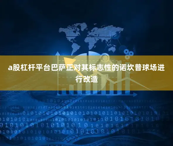 a股杠杆平台　　巴萨正对其标志性的诺坎普球场进行改造