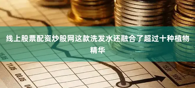 线上股票配资炒股网这款洗发水还融合了超过十种植物精华