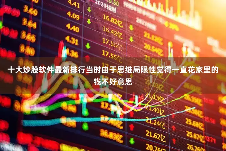 十大炒股软件最新排行当时由于思维局限性觉得一直花家里的钱不好意思