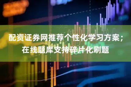 配资证券网推荐个性化学习方案；在线题库支持碎片化刷题
