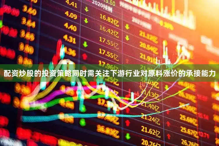配资炒股的投资策略同时需关注下游行业对原料涨价的承接能力