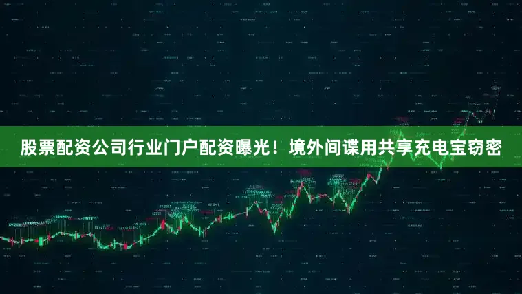 股票配资公司行业门户配资曝光！境外间谍用共享充电宝窃密