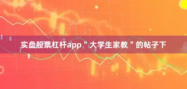 实盘股票杠杆app＂大学生家教＂的帖子下