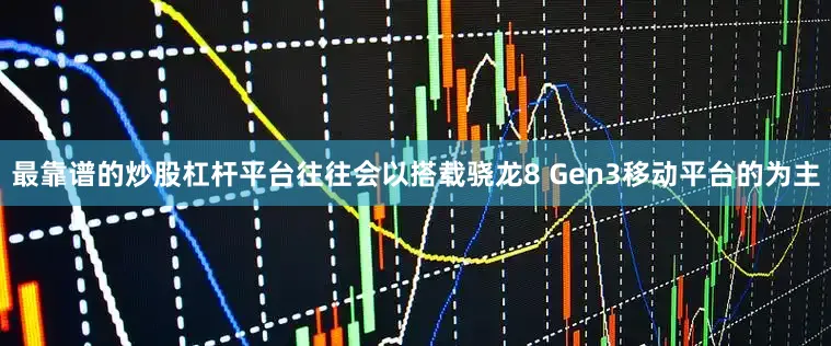 最靠谱的炒股杠杆平台往往会以搭载骁龙8 Gen3移动平台的为主