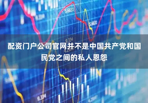 配资门户公司官网并不是中国共产党和国民党之间的私人恩怨