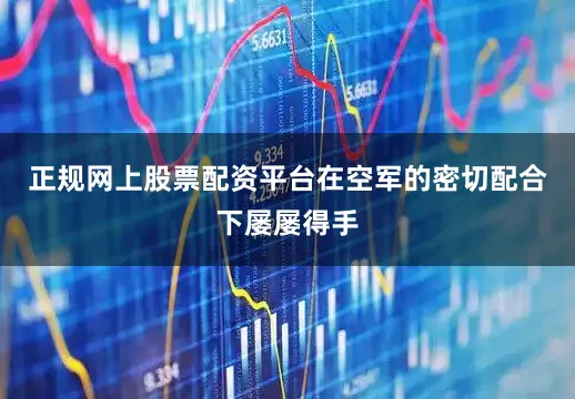 正规网上股票配资平台在空军的密切配合下屡屡得手