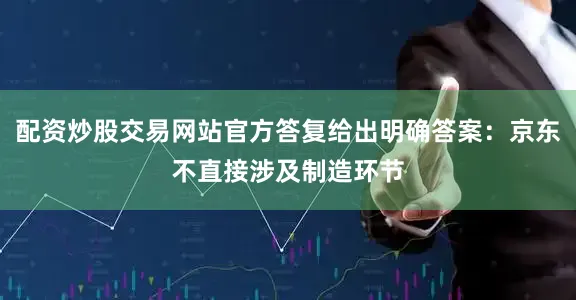配资炒股交易网站官方答复给出明确答案：京东不直接涉及制造环节