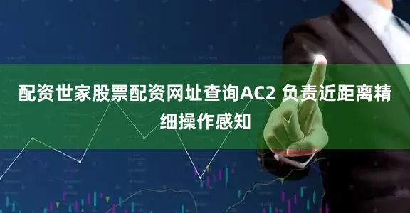 配资世家股票配资网址查询AC2 负责近距离精细操作感知