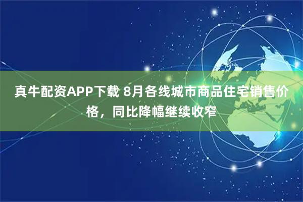 真牛配资APP下载 8月各线城市商品住宅销售价格，同比降幅继续收窄