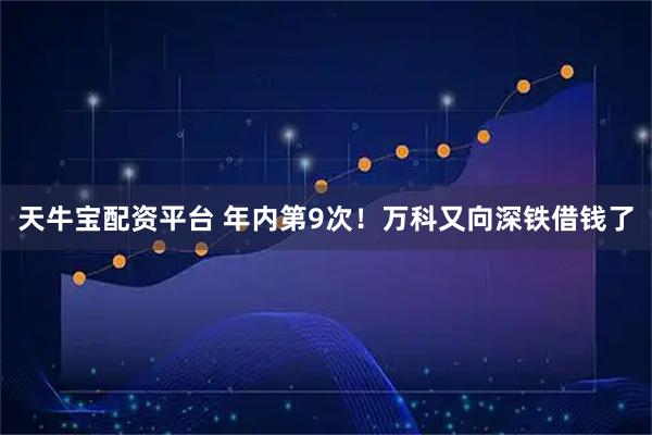 天牛宝配资平台 年内第9次！万科又向深铁借钱了