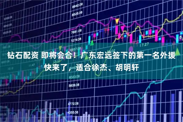 钻石配资 即将会合!广东宏远签下的第一名外援快来了,适合徐杰、胡明轩