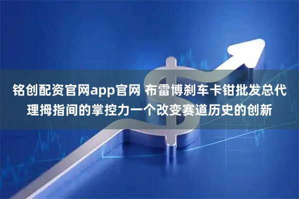 铭创配资官网app官网 布雷博刹车卡钳批发总代理拇指间的掌控力一个改变赛道历史的创新
