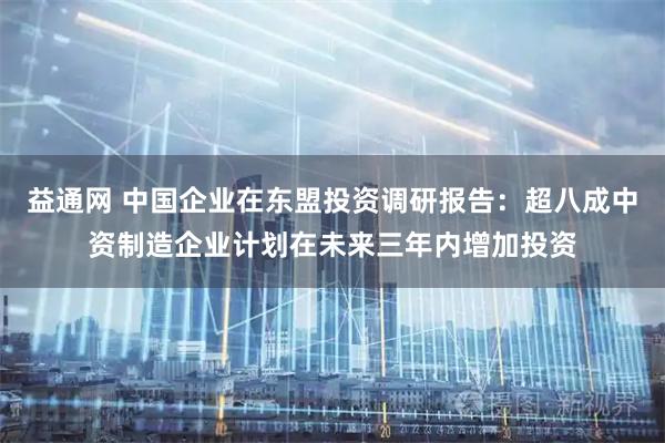 益通网 中国企业在东盟投资调研报告：超八成中资制造企业计划在未来三年内增加投资