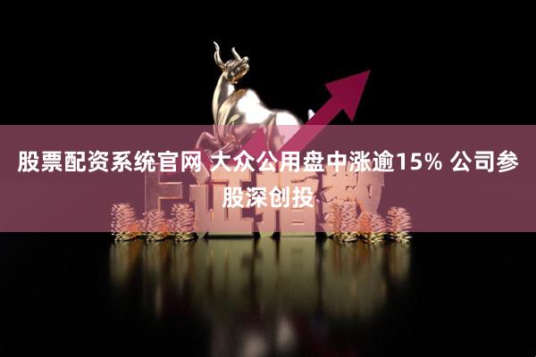 股票配资系统官网 大众公用盘中涨逾15% 公司参股深创投