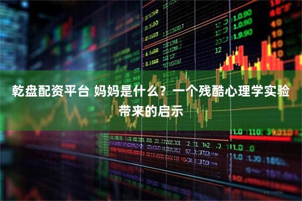 乾盘配资平台 妈妈是什么？一个残酷心理学实验带来的启示