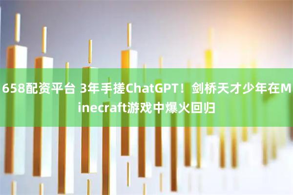 658配资平台 3年手搓ChatGPT！剑桥天才少年在Minecraft游戏中爆火回归