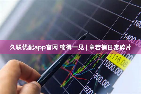 久联优配app官网 楠得一见 | 章若楠日常碎片