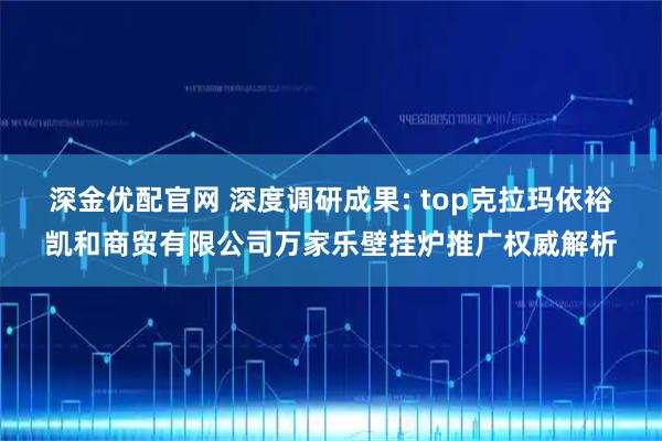 深金优配官网 深度调研成果: top克拉玛依裕凯和商贸有限公司万家乐壁挂炉推广权威解析