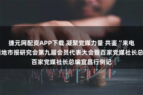 捷元网配资APP下载 凝聚党媒力量 共鉴“来电宜昌”——中国地市报研究会第九届会员代表大会暨百家党媒社长总编宜昌行侧记