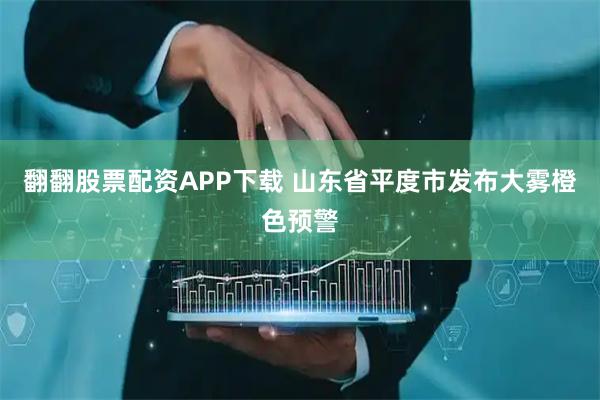 翻翻股票配资APP下载 山东省平度市发布大雾橙色预警