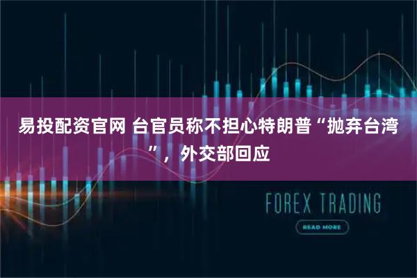 易投配资官网 台官员称不担心特朗普“抛弃台湾”，外交部回应