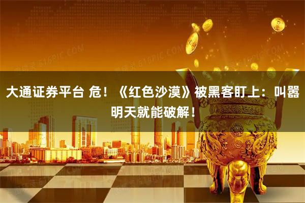 大通证券平台 危！《红色沙漠》被黑客盯上：叫嚣明天就能破解！