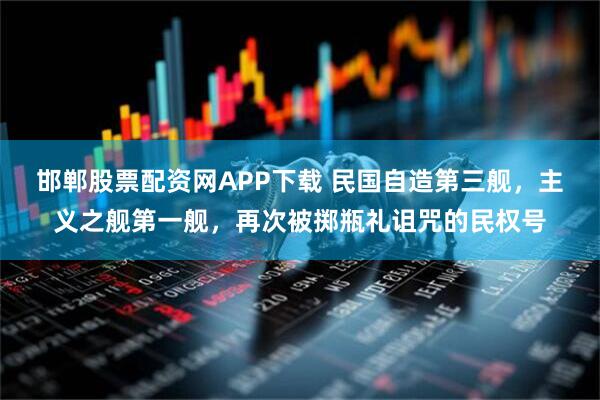 邯郸股票配资网APP下载 民国自造第三舰，主义之舰第一舰，再次被掷瓶礼诅咒的民权号