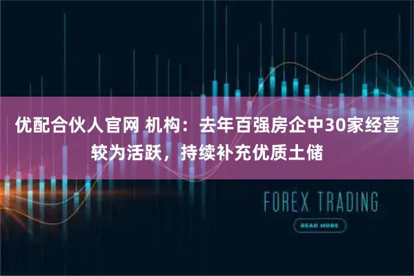 优配合伙人官网 机构：去年百强房企中30家经营较为活跃，持续补充优质土储