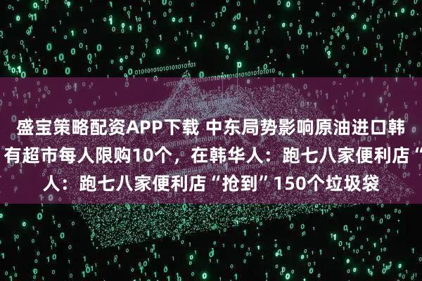 盛宝策略配资APP下载 中东局势影响原油进口韩国多地垃圾袋紧缺,有超市每人限购10个,在韩华人:跑七八家便利店“抢到”150个垃圾袋