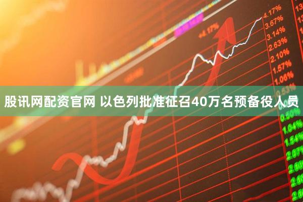 股讯网配资官网 以色列批准征召40万名预备役人员