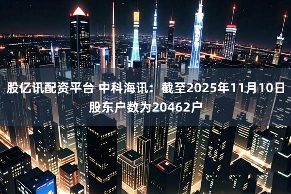 股亿讯配资平台 中科海讯：截至2025年11月10日股东户数为20462户