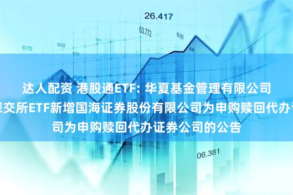 达人配资 港股通ETF: 华夏基金管理有限公司关于旗下部分深交所ETF新增国海证券股份有限公司为申购赎回代办证券公司的公告