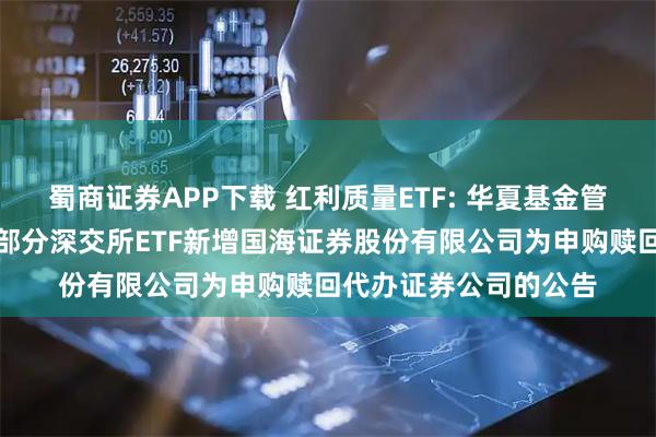 蜀商证券APP下载 红利质量ETF: 华夏基金管理有限公司关于旗下部分深交所ETF新增国海证券股份有限公司为申购赎回代办证券公司的公告
