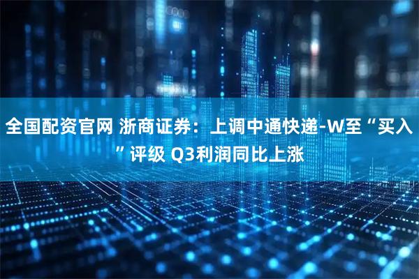 全国配资官网 浙商证券：上调中通快递-W至“买入”评级 Q3利润同比上涨