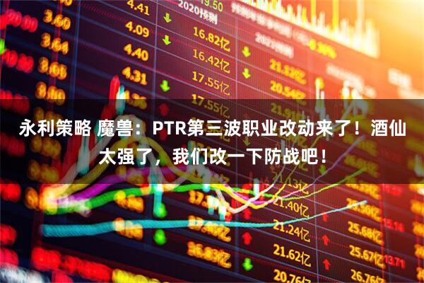 永利策略 魔兽：PTR第三波职业改动来了！酒仙太强了，我们改一下防战吧！