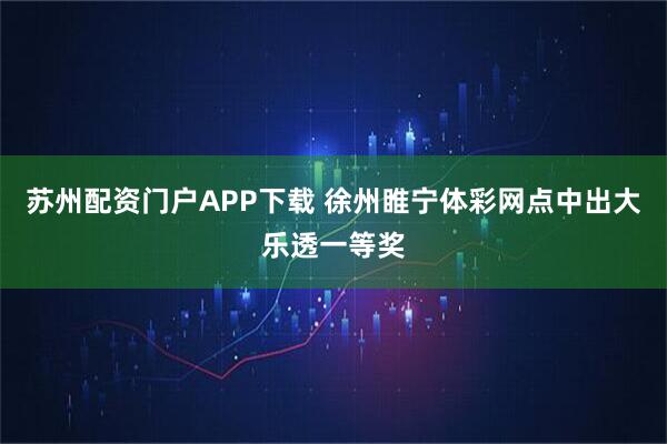 苏州配资门户APP下载 徐州睢宁体彩网点中出大乐透一等奖