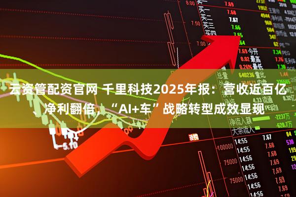 云资管配资官网 千里科技2025年报：营收近百亿、净利翻倍，“AI+车”战略转型成效显现