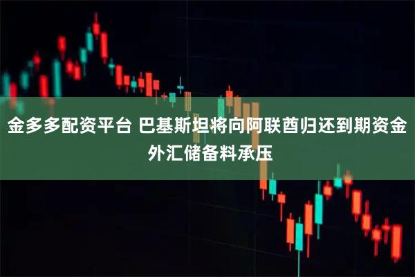 金多多配资平台 巴基斯坦将向阿联酋归还到期资金 外汇储备料承压