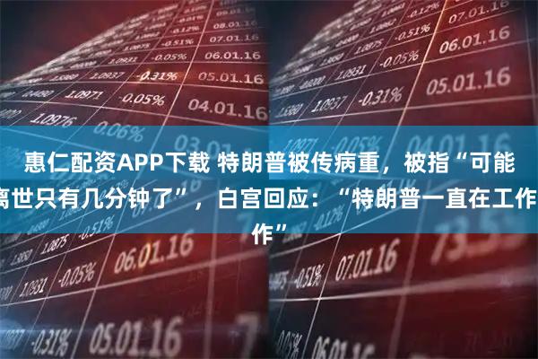 惠仁配资APP下载 特朗普被传病重，被指“可能离世只有几分钟了”，白宫回应：“特朗普一直在工作”