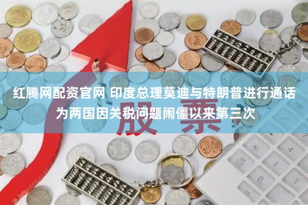 红腾网配资官网 印度总理莫迪与特朗普进行通话 为两国因关税问题闹僵以来第三次
