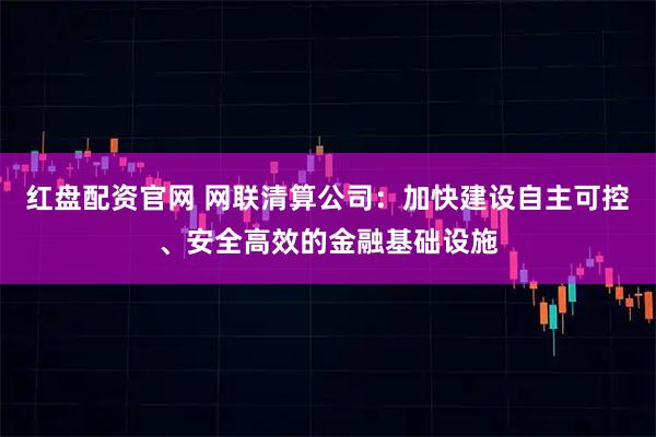 红盘配资官网 网联清算公司：加快建设自主可控、安全高效的金融基础设施