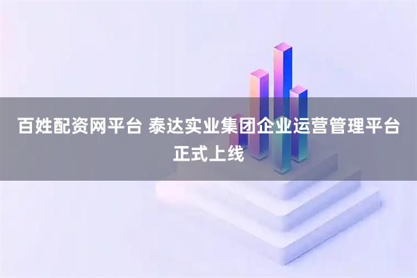 百姓配资网平台 泰达实业集团企业运营管理平台正式上线