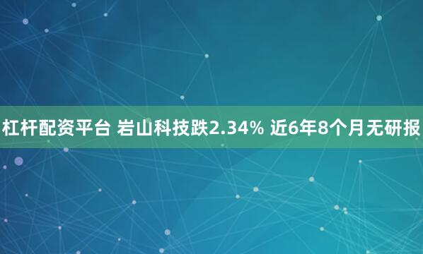 杠杆配资平台 岩山科技跌2.34% 近6年8个月无研报