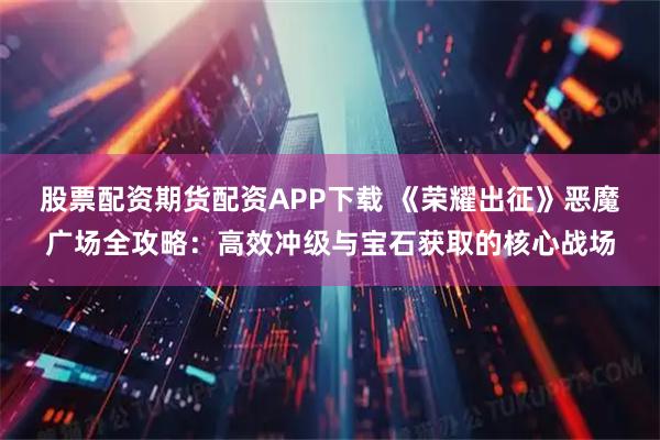 股票配资期货配资APP下载 《荣耀出征》恶魔广场全攻略：高效冲级与宝石获取的核心战场