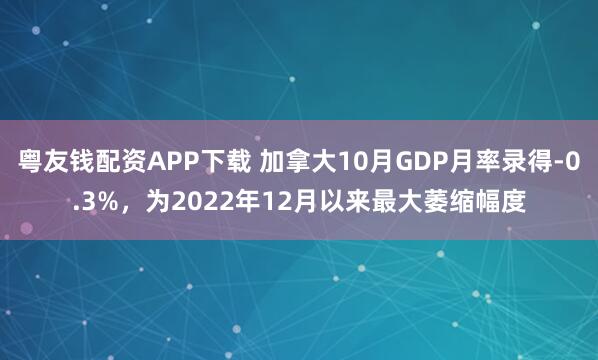 粤友钱配资APP下载 加拿大10月GDP月率录得-0.3%，为2022年12月以来最大萎缩幅度