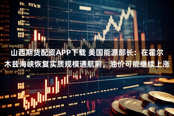 山西期货配资APP下载 美国能源部长：在霍尔木兹海峡恢复实质规模通航前，油价可能继续上涨
